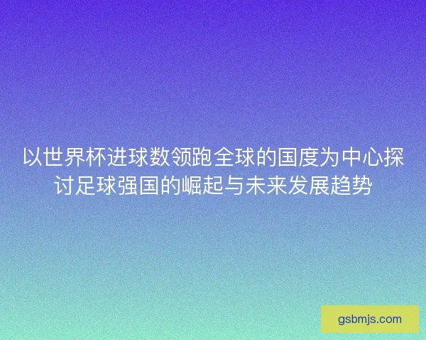 以世界杯进球数领跑全球的国度为中心探讨足球强国的崛起与未来发展趋势