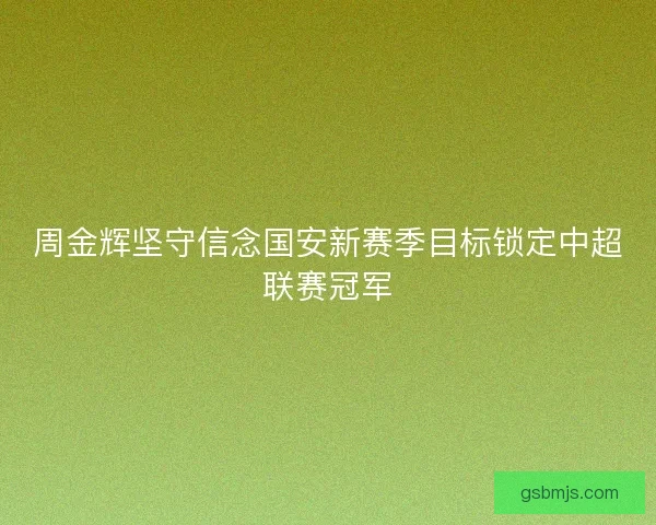 周金辉坚守信念国安新赛季目标锁定中超联赛冠军 周金辉坚守信念国安新赛季目标锁定中超联赛冠军