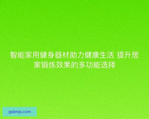 智能家用健身器材助力健康生活 提升居家锻炼效果的多功能选择 智能家用健身器材助力健康生活 提升居家锻炼效果的多功能选择