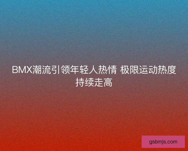 BMX潮流引领年轻人热情 极限运动热度持续走高 BMX潮流引领年轻人热情 极限运动热度持续走高