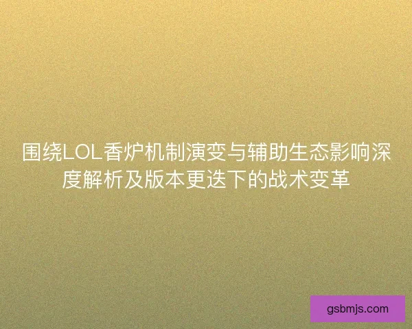 围绕LOL香炉机制演变与辅助生态影响深度解析及版本更迭下的战术变革 围绕LOL香炉机制演变与辅助生态影响深度解析及版本更迭下的战术变革