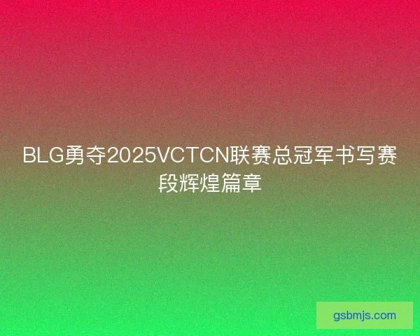 BLG勇夺2025VCTCN联赛总冠军书写赛段辉煌篇章 BLG勇夺2025VCTCN联赛总冠军书写赛段辉煌篇章