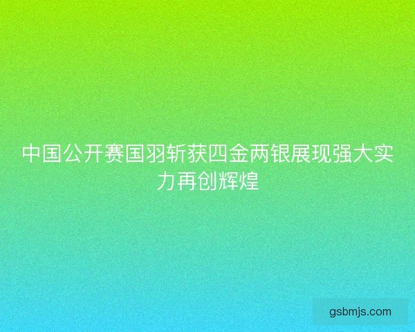 中国公开赛国羽斩获四金两银展现强大实力再创辉煌 中国公开赛国羽斩获四金两银展现强大实力再创辉煌